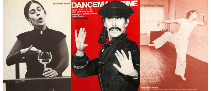 A triptych of archival images of Meredith Monk. At center is the cover of the April 1976 issue of Dance Magazine, which is a bright red with a black and white image of Meredith Monk, costumed in a fake mustache and with her long braid mostly tucked beneath a beret, holding her hands up with an uncertain look. To the left, a black and white image of her seated at a table, eyes closed as she runs her fingertips around the edge of a water glass and sings. To the right, Monk performs in a white t-shirt and baggy pants in a loft space. She is balanced on one leg, the other raised with a flexed foot and bent knee to the side as she leans away from it, far arm curving toward her face.